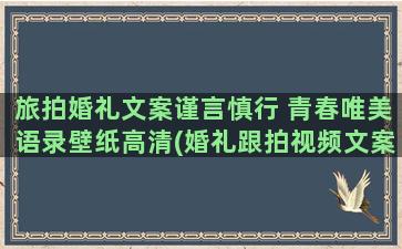 旅拍婚礼文案谨言慎行 青春唯美语录壁纸高清(婚礼跟拍视频文案)